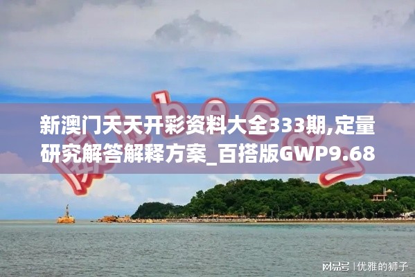 新澳門天天開彩資料大全333期,定量研究解答解釋方案_百搭版GWP9.68