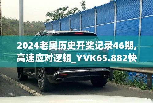 2024老奧歷史開(kāi)獎(jiǎng)記錄46期,高速應(yīng)對(duì)邏輯_YVK65.882快速版