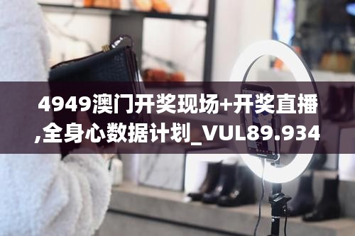 4949澳門開獎(jiǎng)現(xiàn)場+開獎(jiǎng)直播,全身心數(shù)據(jù)計(jì)劃_VUL89.934改進(jìn)版