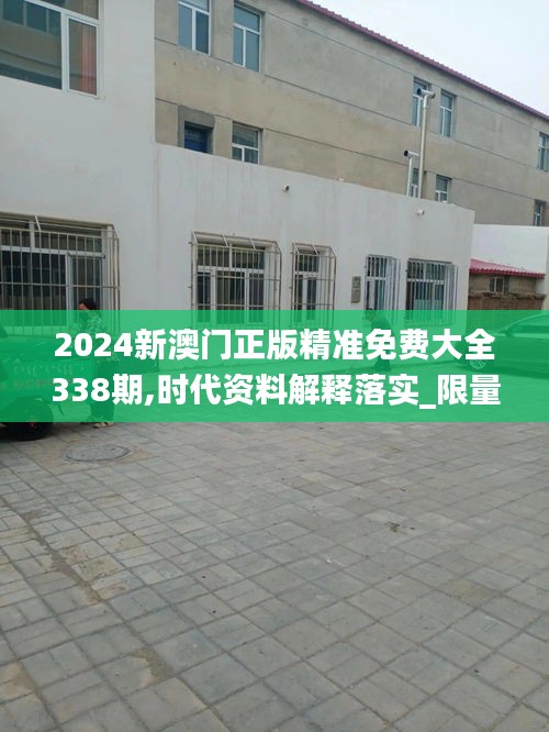 2024新澳門正版精準免費大全338期,時代資料解釋落實_限量版65.149-9