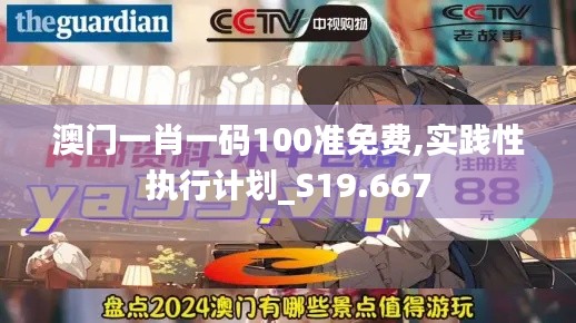 澳門一肖一碼100準(zhǔn)免費(fèi),實(shí)踐性執(zhí)行計(jì)劃_S19.667