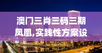 澳門(mén)三肖三碼三期鳳凰,實(shí)踐性方案設(shè)計(jì)_kit10.897