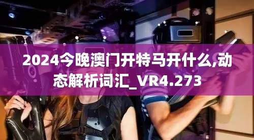 2024今晚澳門(mén)開(kāi)特馬開(kāi)什么,動(dòng)態(tài)解析詞匯_VR4.273