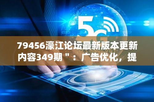 79456濠江論壇最新版本更新內(nèi)容349期＂：廣告優(yōu)化，提升瀏覽體驗(yàn)