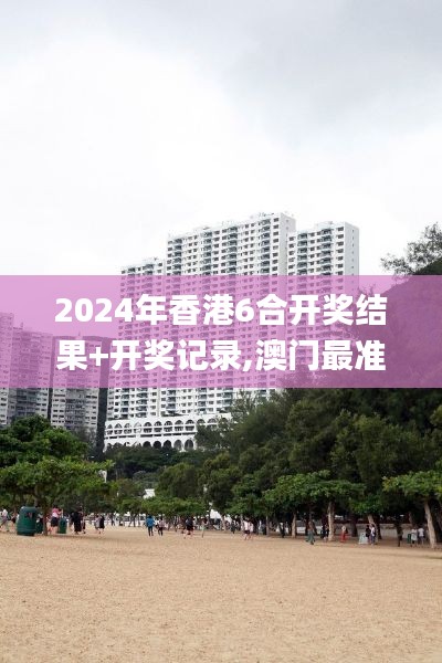 2024年香港6合開獎結(jié)果+開獎記錄,澳門最準一碼一碼揭秘_專家版6.761