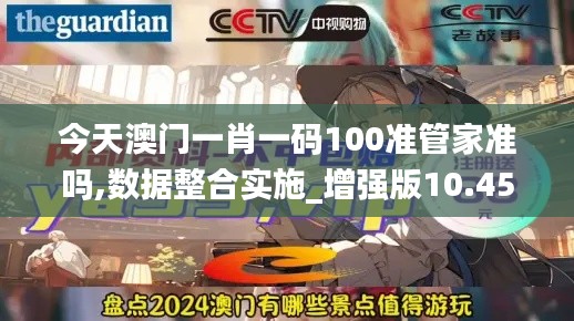 今天澳門一肖一碼100準(zhǔn)管家準(zhǔn)嗎,數(shù)據(jù)整合實(shí)施_增強(qiáng)版10.450