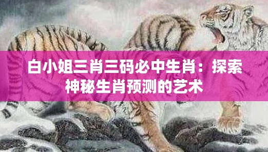 白小姐三肖三碼必中生肖：探索神秘生肖預(yù)測(cè)的藝術(shù)