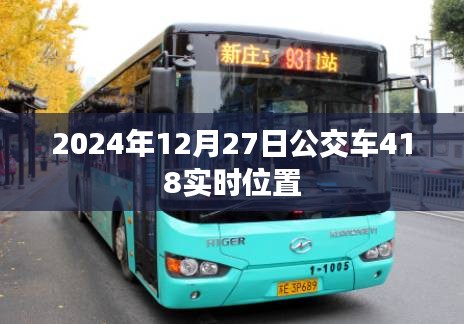 根據(jù)您的需求，以下是一個(gè)符合要求的標(biāo)題，，公交查詢，掌握2024年12月27日公交車418實(shí)時(shí)動(dòng)態(tài)