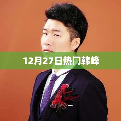 韓峰最新資訊，揭秘十二月二十七日熱點(diǎn)事件