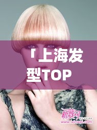 「上海發(fā)型TOP10榜單，引領時尚潮流的發(fā)型大師」