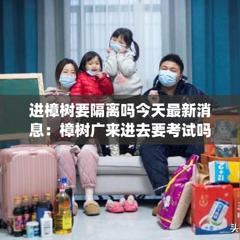 進樟樹要隔離嗎今天最新消息：樟樹廣來進去要考試嗎 