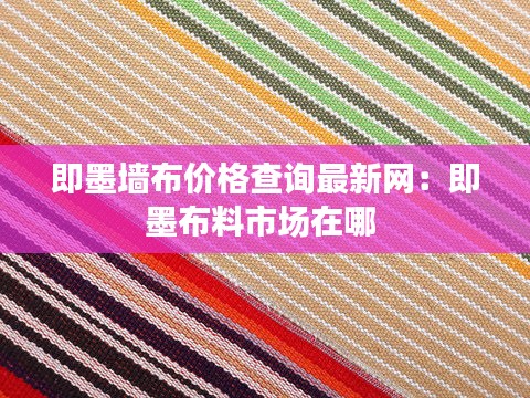 即墨墻布價格查詢最新網(wǎng)：即墨布料市場在哪 
