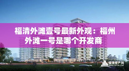 福清外灘壹號最新外觀：福州外灘一號是哪個(gè)開發(fā)商 