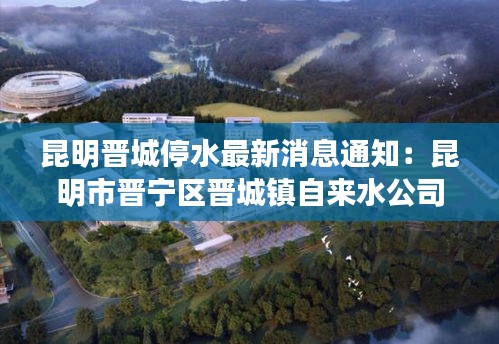 昆明晉城停水最新消息通知：昆明市晉寧區(qū)晉城鎮(zhèn)自來水公司電話 
