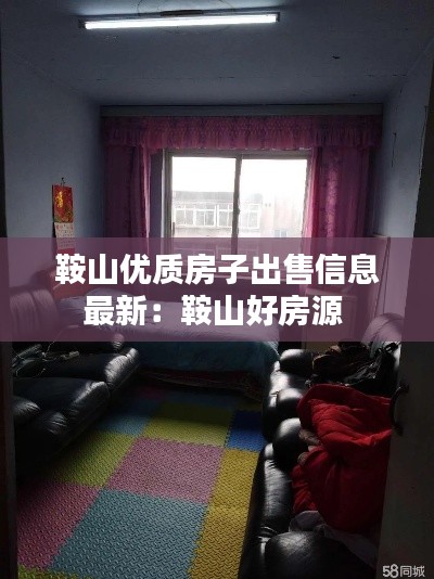 鞍山優(yōu)質(zhì)房子出售信息最新：鞍山好房源 