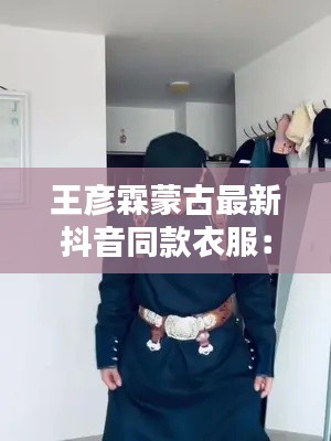 王彥霖蒙古最新抖音同款衣服：王彥霖網(wǎng)紅 