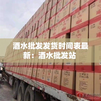 酒水批發(fā)發(fā)貨時(shí)間表最新：酒水批發(fā)站 