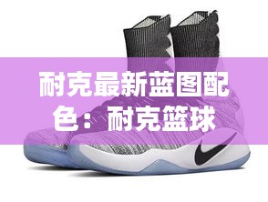 耐克最新藍圖配色：耐克籃球鞋圖鑒 