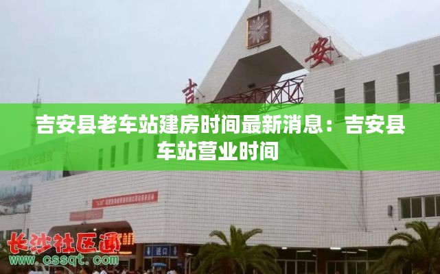 吉安縣老車站建房時(shí)間最新消息：吉安縣車站營(yíng)業(yè)時(shí)間 
