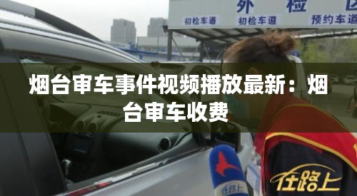 煙臺審車事件視頻播放最新：煙臺審車收費(fèi) 