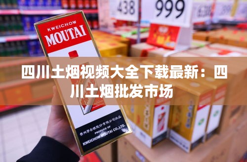 四川土煙視頻大全下載最新：四川土煙批發(fā)市場(chǎng) 
