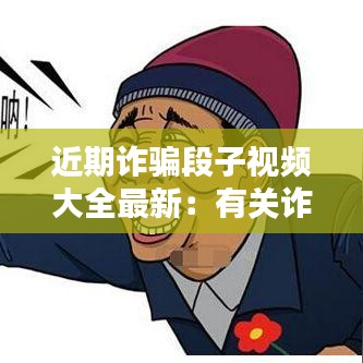 近期詐騙段子視頻大全最新：有關(guān)詐騙的視頻小視頻 