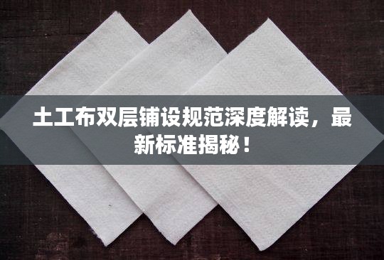 土工布雙層鋪設(shè)規(guī)范深度解讀，最新標(biāo)準(zhǔn)揭秘！