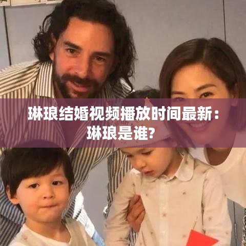 琳瑯結(jié)婚視頻播放時間最新：琳瑯是誰? 