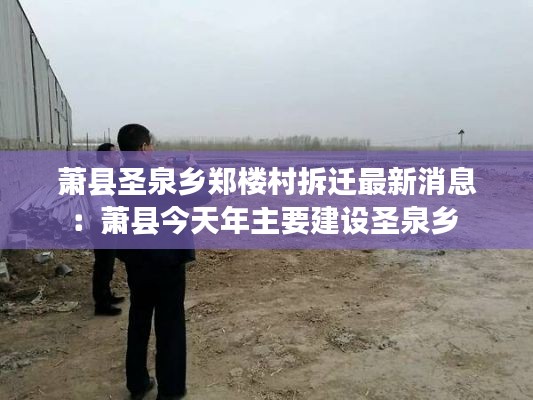 蕭縣圣泉鄉(xiāng)鄭樓村拆遷最新消息：蕭縣今天年主要建設圣泉鄉(xiāng) 