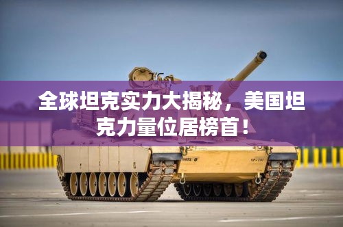全球坦克實(shí)力大揭秘，美國坦克力量位居榜首！
