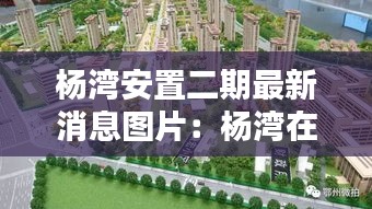 楊灣安置二期最新消息圖片：楊灣在哪里 