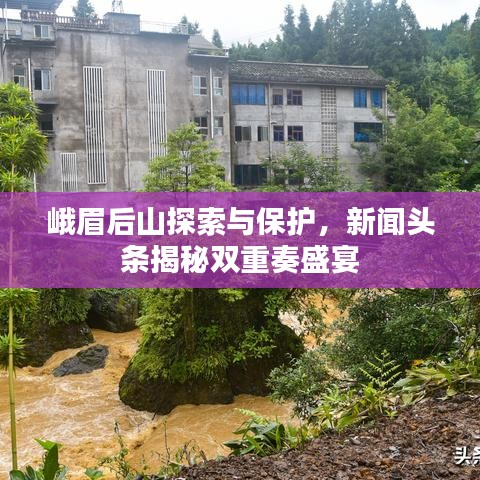 峨眉后山探索與保護(hù)，新聞?lì)^條揭秘雙重奏盛宴