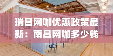 瑞昌網(wǎng)咖優(yōu)惠政策最新：南昌網(wǎng)咖多少錢一小時(shí) 