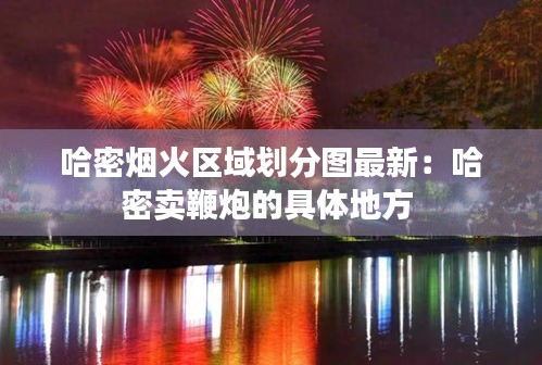 哈密煙火區(qū)域劃分圖最新：哈密賣鞭炮的具體地方 