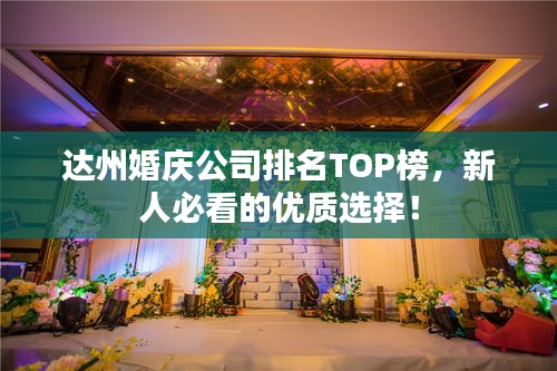 達(dá)州婚慶公司排名TOP榜，新人必看的優(yōu)質(zhì)選擇！