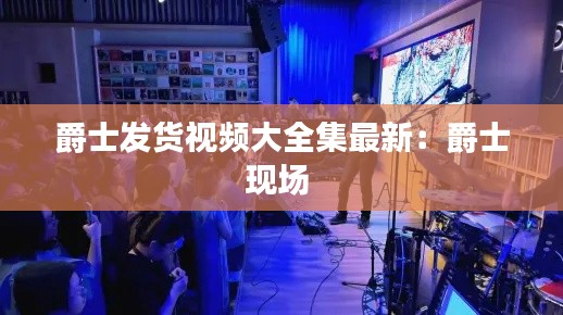 爵士發(fā)貨視頻大全集最新：爵士現(xiàn)場 