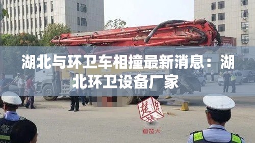 湖北與環(huán)衛(wèi)車相撞最新消息：湖北環(huán)衛(wèi)設備廠家 
