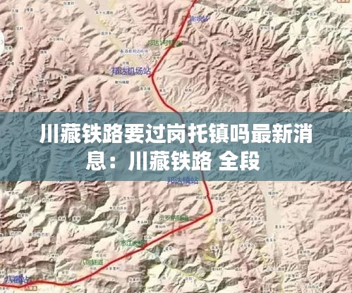 川藏鐵路要過崗?fù)墟?zhèn)嗎最新消息：川藏鐵路 全段 