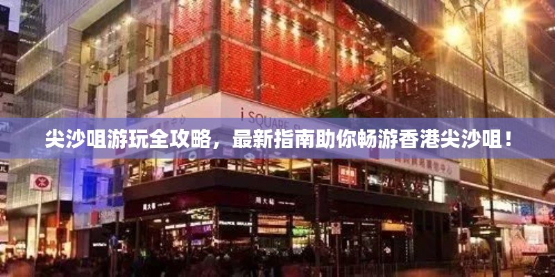 尖沙咀游玩全攻略，最新指南助你暢游香港尖沙咀！