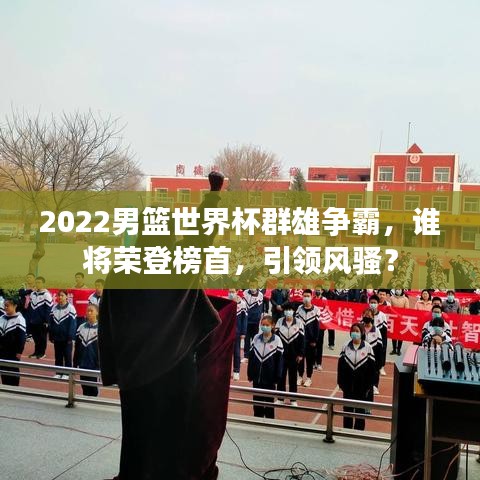 2022男籃世界杯群雄爭霸，誰將榮登榜首，引領(lǐng)風(fēng)騷？