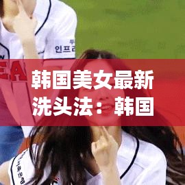 韓國美女最新洗頭法：韓國女頭發(fā)造型 