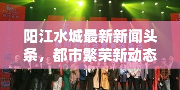 陽(yáng)江水城最新新聞?lì)^條，都市繁榮新動(dòng)態(tài)