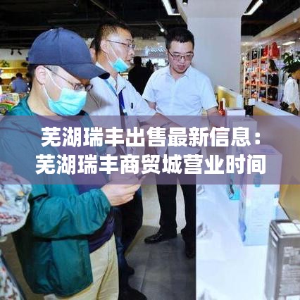 蕪湖瑞豐出售最新信息：蕪湖瑞豐商貿(mào)城營(yíng)業(yè)時(shí)間 