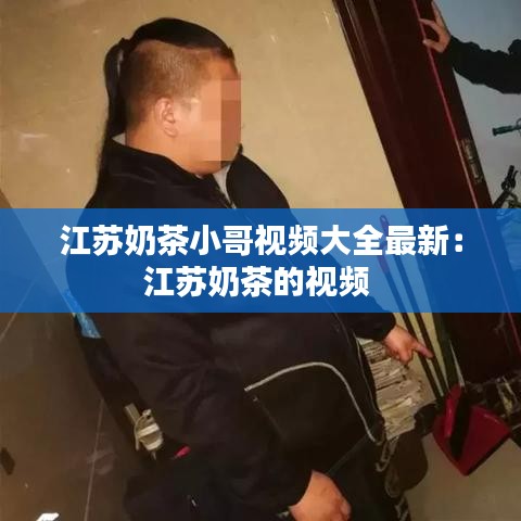 江蘇奶茶小哥視頻大全最新：江蘇奶茶的視頻 