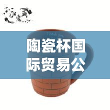 陶瓷杯國(guó)際貿(mào)易公司排行榜及行業(yè)影響力解析