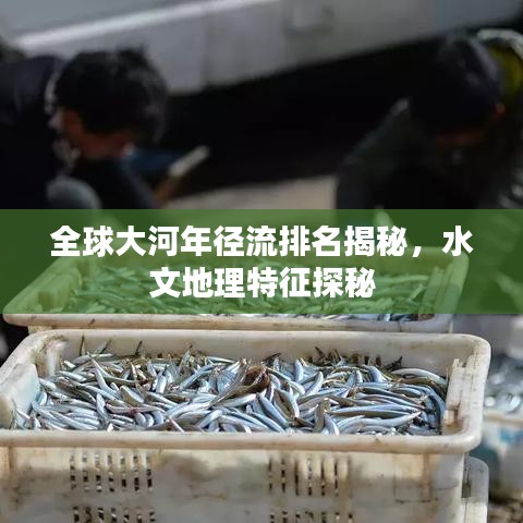 全球大河年徑流排名揭秘，水文地理特征探秘