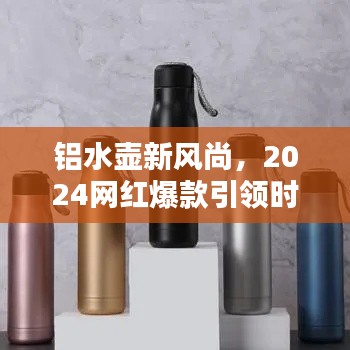 鋁水壺新風(fēng)尚，2024網(wǎng)紅爆款引領(lǐng)時(shí)尚潮流之選