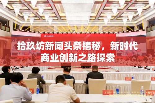 拾玖坊新聞頭條揭秘，新時代商業(yè)創(chuàng)新之路探索