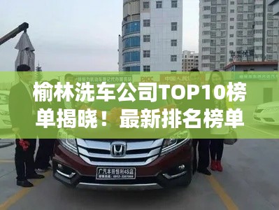榆林洗車(chē)公司TOP10榜單揭曉！最新排名榜單一網(wǎng)打盡