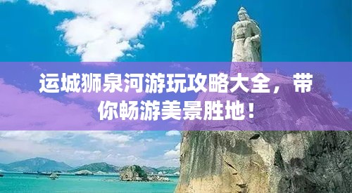 運(yùn)城獅泉河游玩攻略大全，帶你暢游美景勝地！